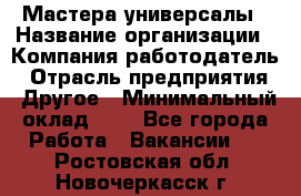 Мастера-универсалы › Название организации ­ Компания-работодатель › Отрасль предприятия ­ Другое › Минимальный оклад ­ 1 - Все города Работа » Вакансии   . Ростовская обл.,Новочеркасск г.